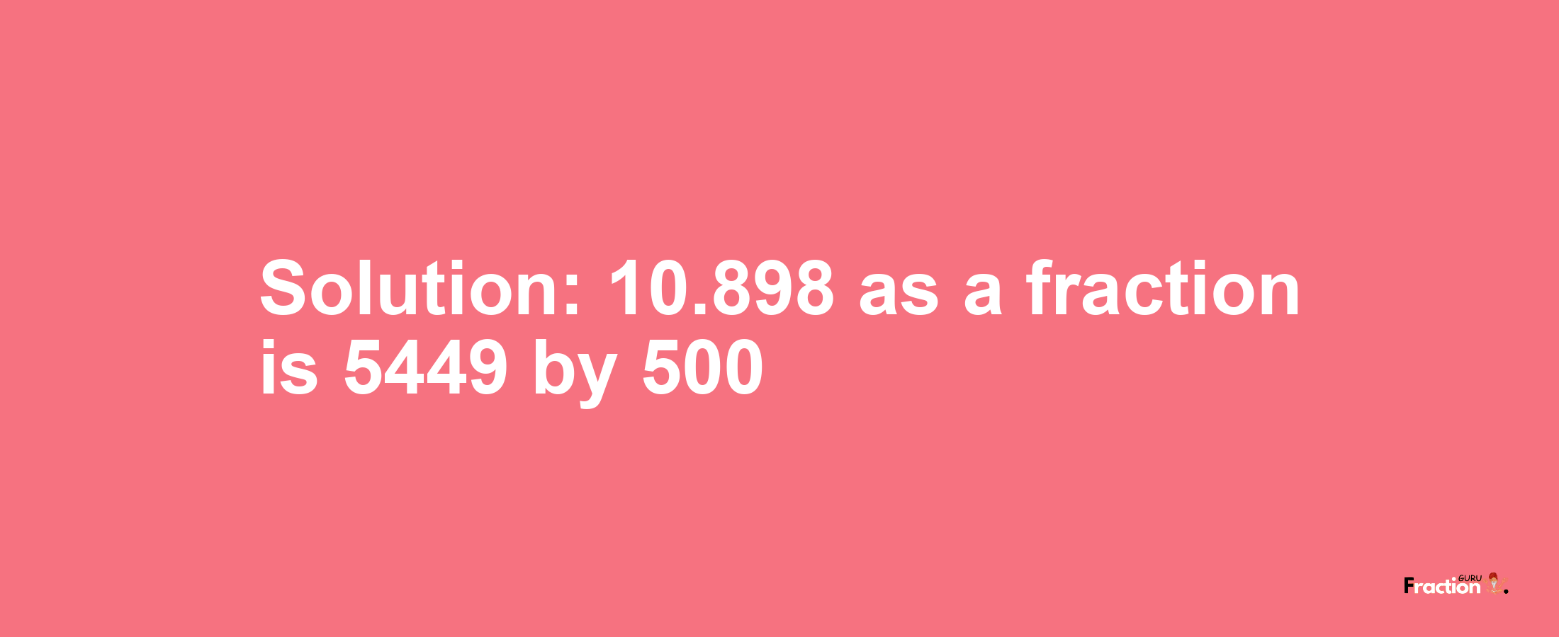 Solution:10.898 as a fraction is 5449/500
